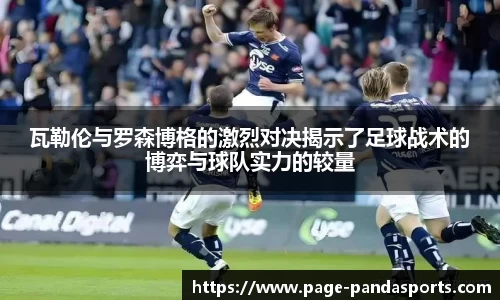 瓦勒伦与罗森博格的激烈对决揭示了足球战术的博弈与球队实力的较量